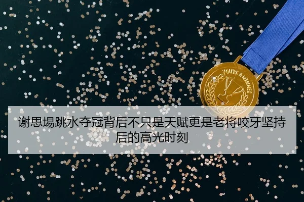 谢思埸跳水夺冠背后不只是天赋更是老将咬牙坚持后的高光时刻 - 新闻资讯重点报道封面图