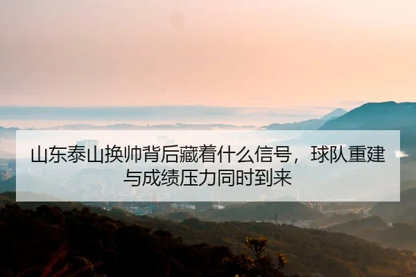 山东泰山换帅背后藏着什么信号，球队重建与成绩压力同时到来