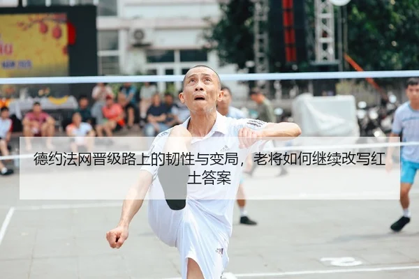 德约法网晋级路上的韧性与变局，老将如何继续改写红土答案